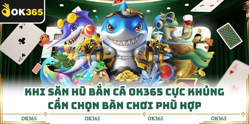 Khi săn hũ bắn cá OK365 cực khủng cần chọn bàn chơi phù hợp