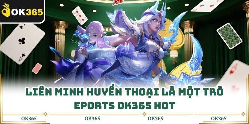 Liên Minh Huyền Thoại là một trò Eports OK365 hot